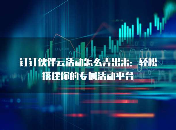 钉钉伙伴云活动怎么弄出来:轻松搭建你的专属活动平台