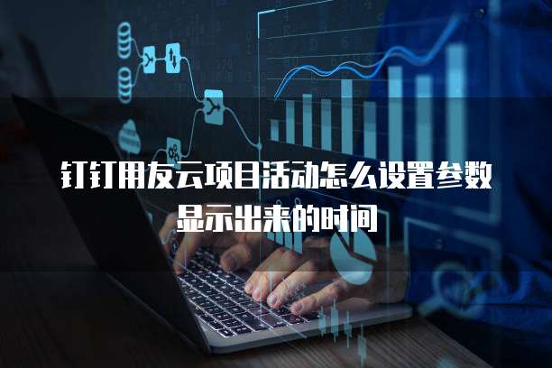 钉钉用友云项目活动怎么设置参数显示出来的时间