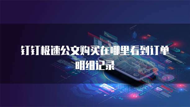钉钉极速公文购买在哪里看到订单明细记录