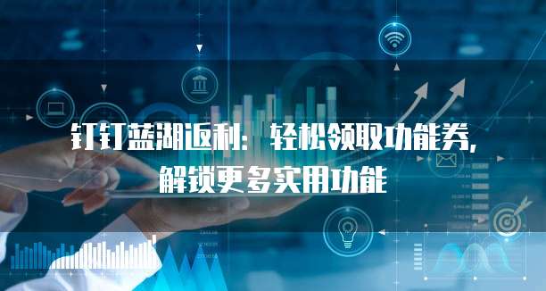 钉钉蓝湖返利:轻松领取功能券,解锁更多实用功能