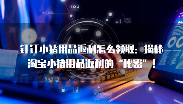 钉钉小猪用品返利怎么领取:揭秘淘宝小猪用品返利的“秘密”!