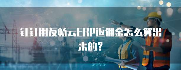 钉钉用友畅云ERP返佣金怎么算出来的?