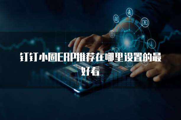 钉钉小圈ERP推荐在哪里设置的最好看