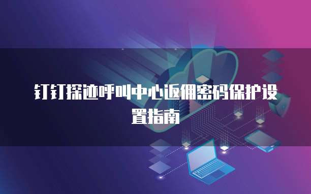 钉钉探迹呼叫中心返佣密码保护设置指南