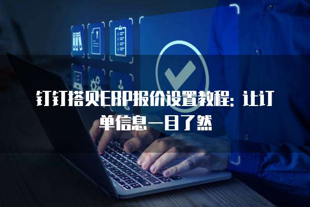 钉钉搭贝ERP报价设置教程: 让订单信息一目了然