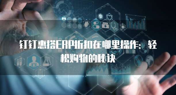 钉钉惠搭ERP折扣在哪里操作:轻松购物的秘诀