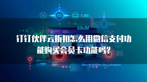 钉钉伙伴云折扣怎么用微信支付功能购买会员卡功能吗?