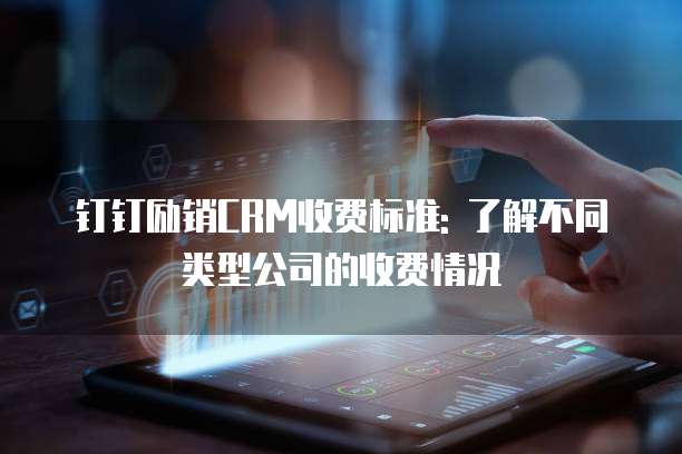 钉钉励销CRM收费标准: 了解不同类型公司的收费情况