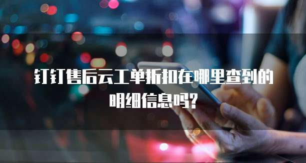 钉钉售后云工单折扣在哪里查到的明细信息吗?