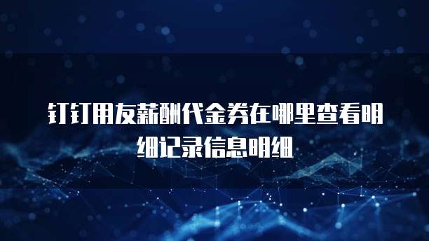 钉钉用友薪酬代金券在哪里查看明细记录信息明细