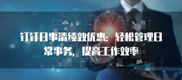 钉钉日事清绩效优惠:轻松管理日常事务,提高工作效率