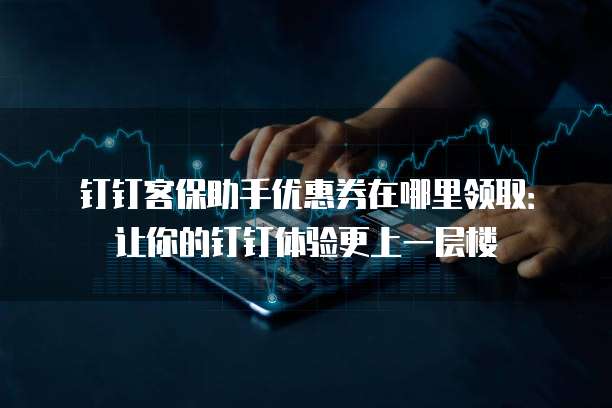 钉钉客保助手优惠券在哪里领取:让你的钉钉体验更上一层楼