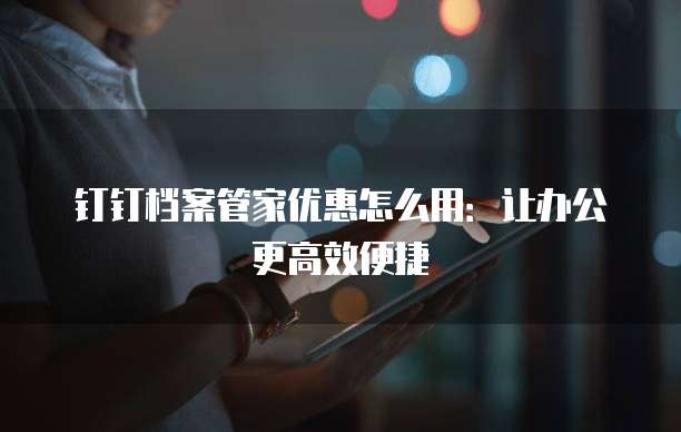 钉钉档案管家优惠怎么用:让办公更高效便捷