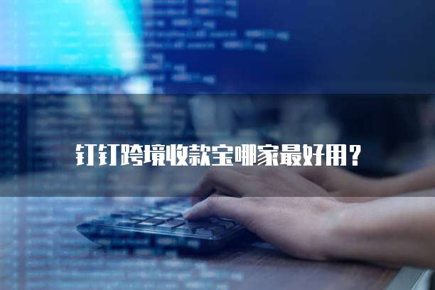 钉钉跨境收款宝哪家最好用?