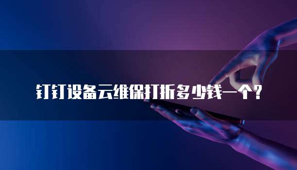 钉钉设备云维保打折多少钱一个?