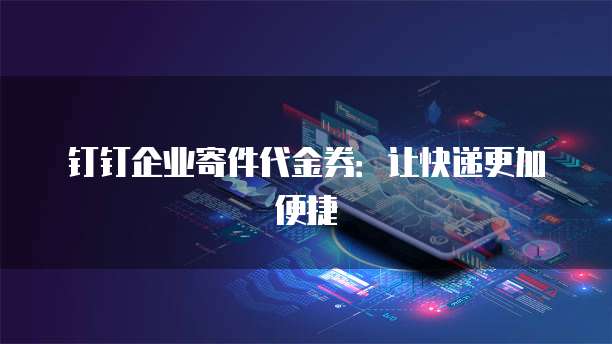 钉钉企业寄件代金券:让快递更加便捷