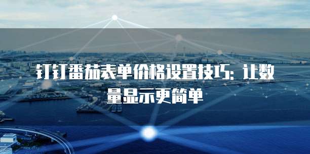 钉钉番茄表单价格设置技巧: 让数量显示更简单