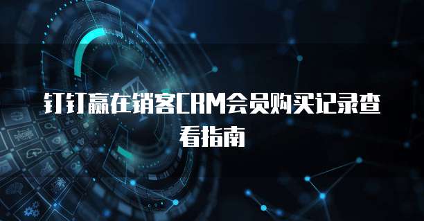 钉钉赢在销客CRM会员购买记录查看指南