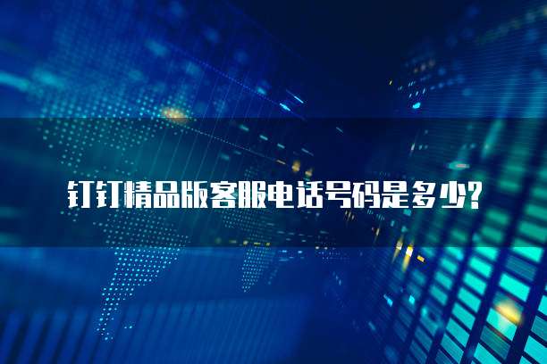 钉钉精品版客服电话号码是多少?