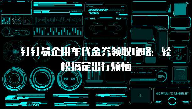 钉钉易企用车代金券领取攻略:轻松搞定出行烦恼