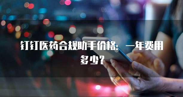 钉钉医药合规助手价格:一年费用多少?