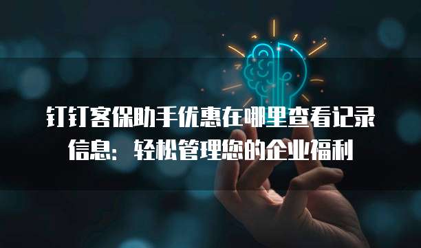 钉钉客保助手优惠在哪里查看记录信息:轻松管理您的企业福利