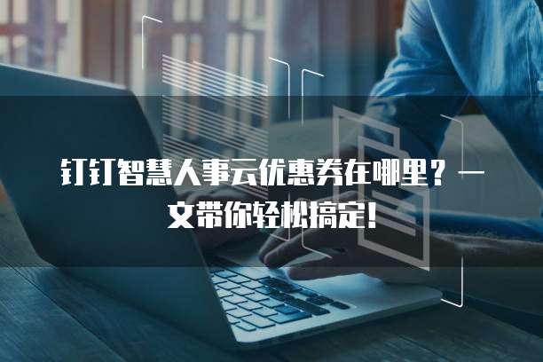 钉钉智慧人事云优惠券在哪里?一文带你轻松搞定!