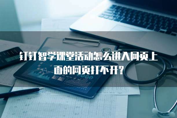 钉钉智学课堂活动怎么进入网页上面的网页打不开?