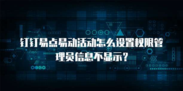 钉钉易点易动活动怎么设置权限管理员信息不显示？