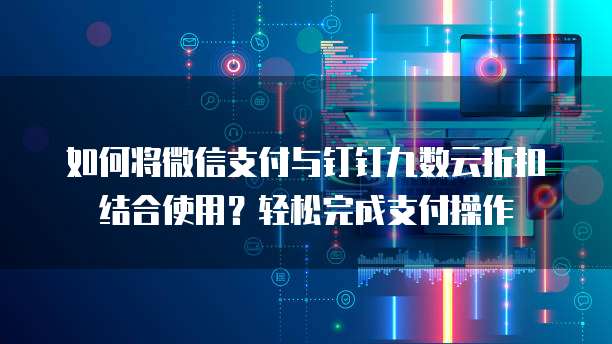 如何将微信支付与钉钉九数云折扣结合使用?轻松完成支付操作