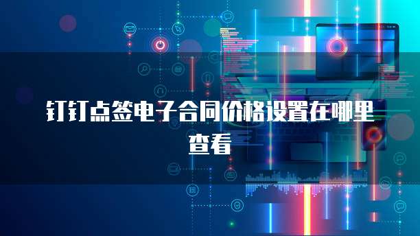 钉钉点签电子合同价格设置在哪里查看