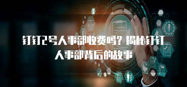 钉钉2号人事部收费吗?揭秘钉钉人事部背后的故事
