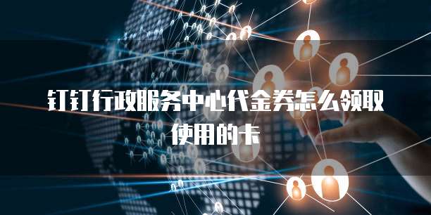钉钉行政服务中心代金券怎么领取使用的卡
