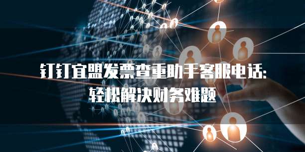 钉钉宜盟发票查重助手客服电话:轻松解决财务难题
