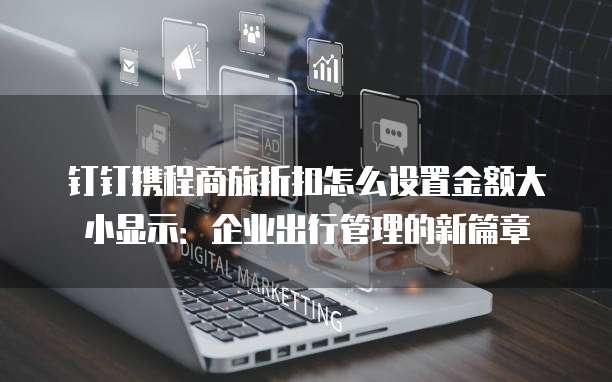 钉钉携程商旅折扣怎么设置金额大小显示:企业出行管理的新篇章