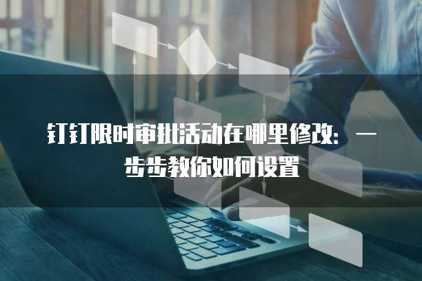 钉钉限时审批活动在哪里修改:一步步教你如何设置