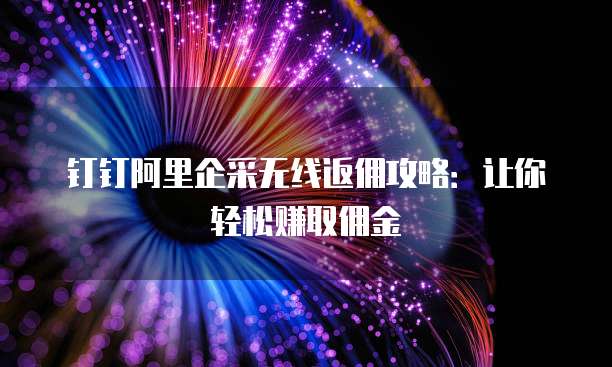 钉钉阿里企采无线返佣攻略:让你轻松赚取佣金