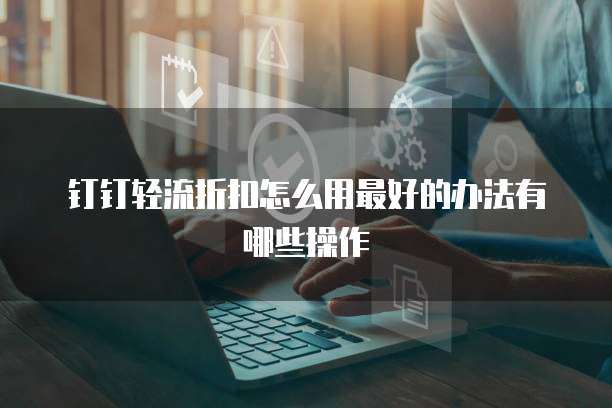 钉钉轻流折扣怎么用最好的办法有哪些操作