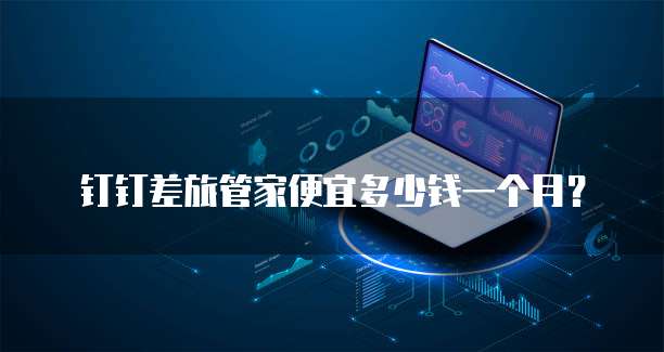 钉钉差旅管家便宜多少钱一个月?