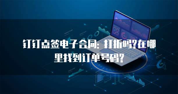 钉钉点签电子合同: 打折吗?在哪里找到订单号码?