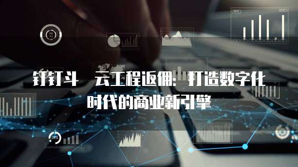 钉钉斗栱云工程返佣:打造数字化时代的商业新引擎