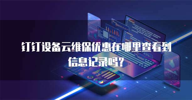 钉钉设备云维保优惠在哪里查看到信息记录吗？