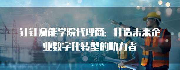 钉钉赋能学院代理商:打造未来企业数字化转型的助力者