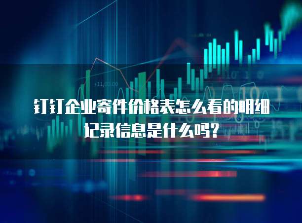 钉钉企业寄件价格表怎么看的明细记录信息是什么吗?