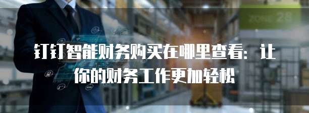 钉钉智能财务购买在哪里查看:让你的财务工作更加轻松
