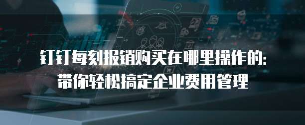 钉钉每刻报销购买在哪里操作的:带你轻松搞定企业费用管理