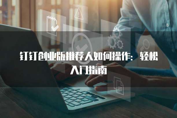钉钉创业版推荐人如何操作:轻松入门指南