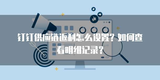 钉钉供应链返利怎么设置?如何查看明细记录?