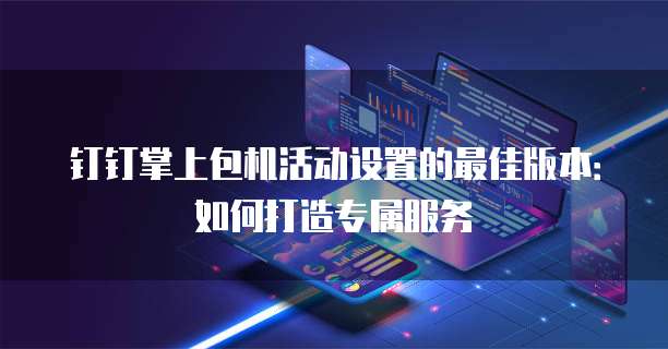 钉钉掌上包机活动设置的最佳版本:如何打造专属服务