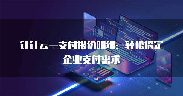 钉钉云一支付报价明细：轻松搞定企业支付需求